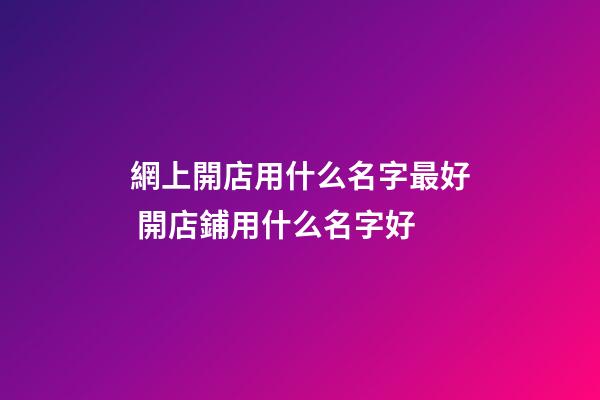 網上開店用什么名字最好 開店鋪用什么名字好-第1張-店鋪起名-玄機派